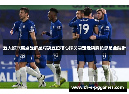 五大欧冠焦点战群星对决五位核心球员决定走势胜负悬念全解析 五大欧冠焦点战群星对决五位核心球员决定走势胜负悬念全解析