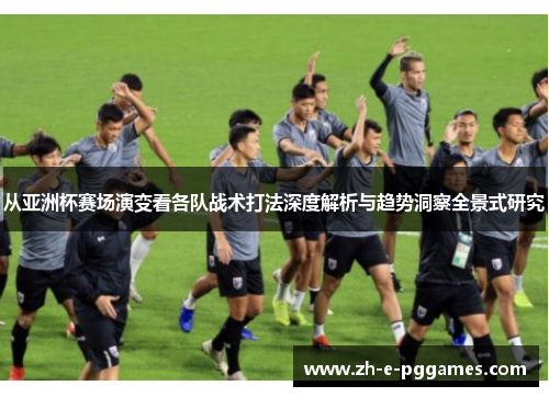 从亚洲杯赛场演变看各队战术打法深度解析与趋势洞察全景式研究