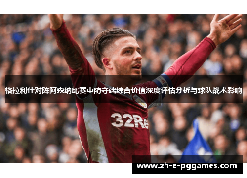 格拉利什对阵阿森纳比赛中防守端综合价值深度评估分析与球队战术影响