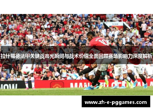 拉什福德法甲关键战高光瞬间与战术价值全面回顾赛场影响力深度解析 拉什福德法甲关键战高光瞬间与战术价值全面回顾赛场影响力深度解析