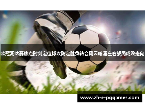 欧冠淘汰赛焦点时刻定位球攻防定胜负转会风云暗涌左右战局成败走向 欧冠淘汰赛焦点时刻定位球攻防定胜负转会风云暗涌左右战局成败走向
