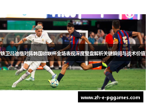 铁卫吕迪格对阵韩国欧联杯全场表现深度复盘解析关键瞬间与战术价值 铁卫吕迪格对阵韩国欧联杯全场表现深度复盘解析关键瞬间与战术价值