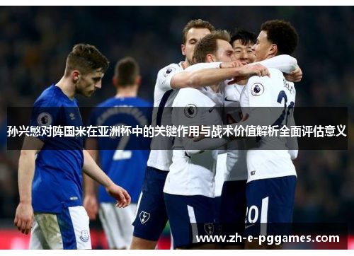 孙兴慜对阵国米在亚洲杯中的关键作用与战术价值解析全面评估意义