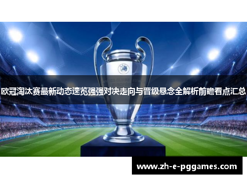 欧冠淘汰赛最新动态速览强强对决走向与晋级悬念全解析前瞻看点汇总