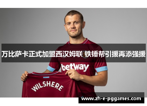 万比萨卡正式加盟西汉姆联 铁锤帮引援再添强援 万比萨卡正式加盟西汉姆联 铁锤帮引援再添强援