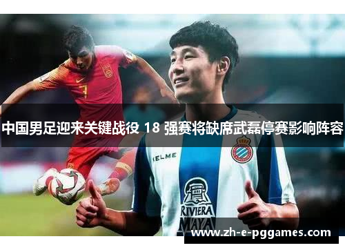 中国男足迎来关键战役 18 强赛将缺席武磊停赛影响阵容