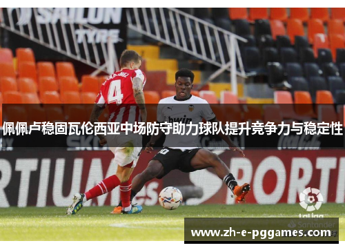 佩佩卢稳固瓦伦西亚中场防守助力球队提升竞争力与稳定性