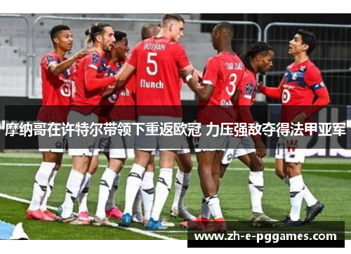 摩纳哥在许特尔带领下重返欧冠 力压强敌夺得法甲亚军 摩纳哥在许特尔带领下重返欧冠 力压强敌夺得法甲亚军