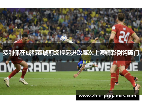 费利佩在成都蓉城前场撑起进攻屡次上演精彩倒钩破门 费利佩在成都蓉城前场撑起进攻屡次上演精彩倒钩破门