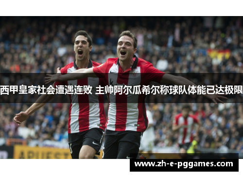西甲皇家社会遭遇连败 主帅阿尔瓜希尔称球队体能已达极限 西甲皇家社会遭遇连败 主帅阿尔瓜希尔称球队体能已达极限