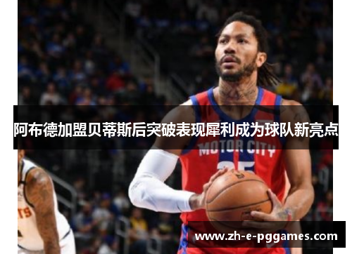 阿布德加盟贝蒂斯后突破表现犀利成为球队新亮点 阿布德加盟贝蒂斯后突破表现犀利成为球队新亮点