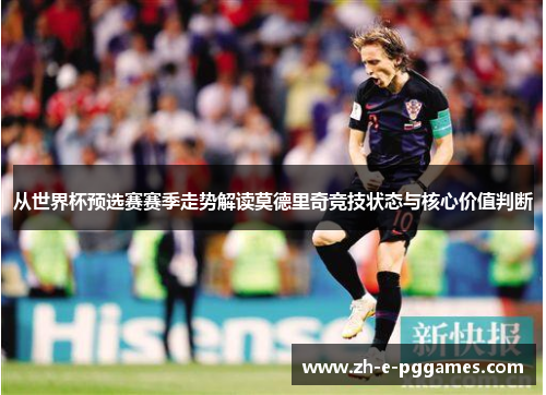 从世界杯预选赛赛季走势解读莫德里奇竞技状态与核心价值判断