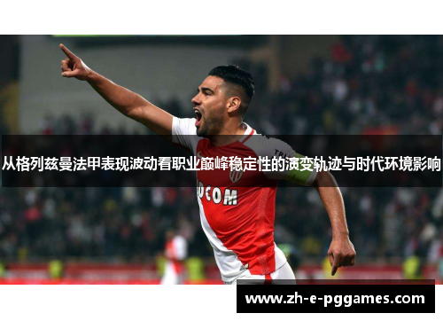 从格列兹曼法甲表现波动看职业巅峰稳定性的演变轨迹与时代环境影响