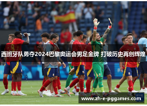 西班牙队勇夺2024巴黎奥运会男足金牌 打破历史再创辉煌 西班牙队勇夺2024巴黎奥运会男足金牌 打破历史再创辉煌