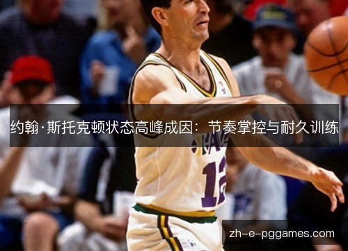 约翰·斯托克顿状态高峰成因:节奏掌控与耐久训练 约翰·斯托克顿状态高峰成因:节奏掌控与耐久训练
