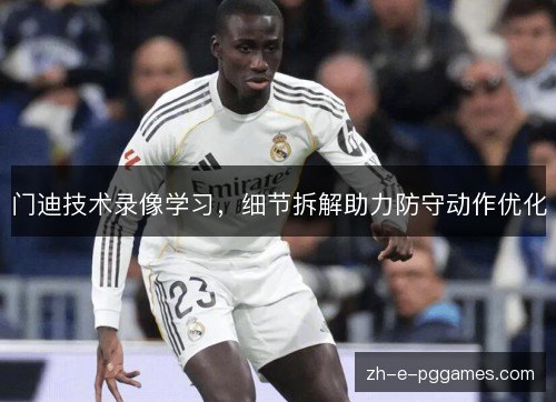门迪技术录像学习,细节拆解助力防守动作优化 门迪技术录像学习,细节拆解助力防守动作优化